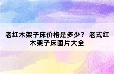 老红木架子床价格是多少？ 老式红木架子床图片大全